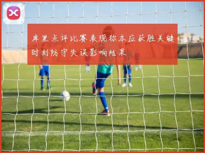 库里点评比赛表现称本应获胜关键时刻防守失误影响结果