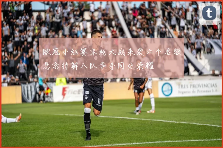 欧冠小组赛末轮大战来袭六个名额悬念待解八队争夺同分荣耀