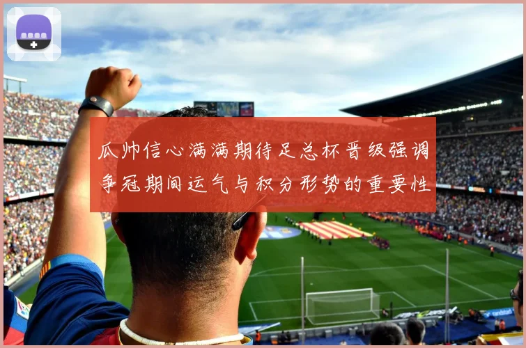 瓜帅信心满满期待足总杯晋级强调争冠期间运气与积分形势的重要性