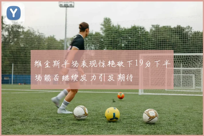 维金斯半场表现惊艳砍下19分下半场能否继续发力引发期待