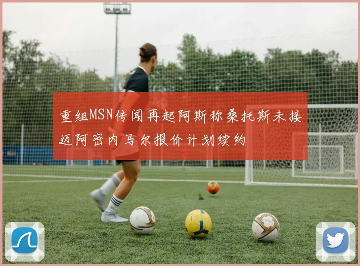 重组MSN传闻再起阿斯称桑托斯未接迈阿密内马尔报价计划续约