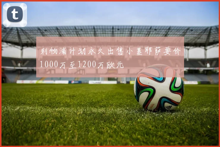 利物浦计划永久出售小基耶萨要价1000万至1200万欧元