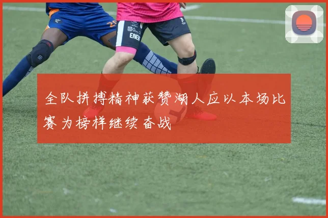 全队拼搏精神获赞湖人应以本场比赛为榜样继续奋战
