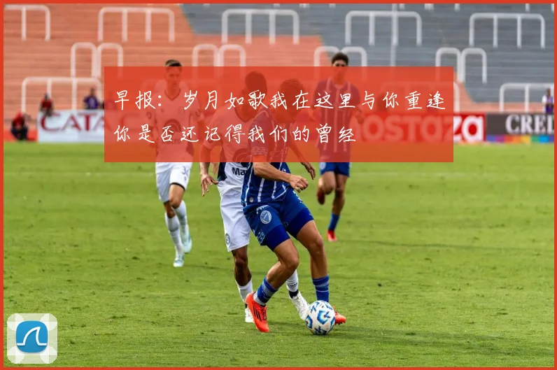 早报：岁月如歌我在这里与你重逢你是否还记得我们的曾经