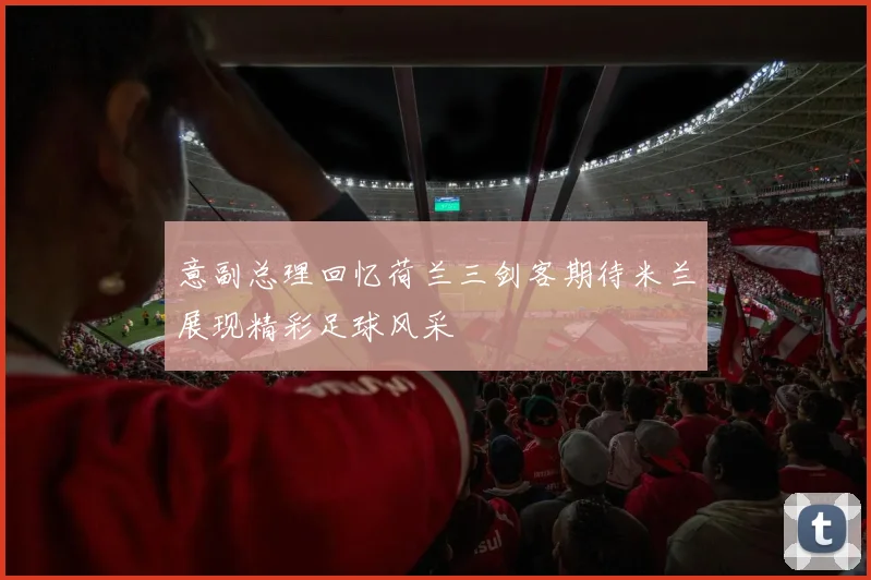 意副总理回忆荷兰三剑客期待米兰展现精彩足球风采