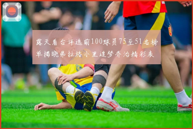 露天看台评选前100球员75至51名榜单揭晓弗拉格小里追梦乔治精彩表现
