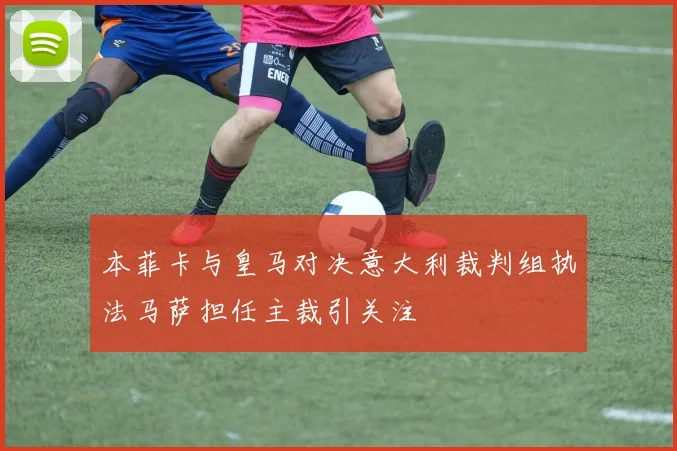 本菲卡与皇马对决意大利裁判组执法马萨担任主裁引关注