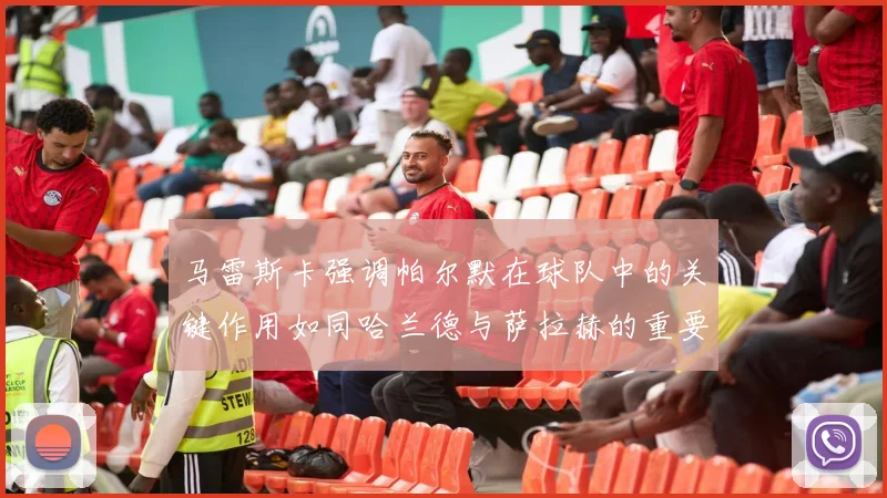 马雷斯卡强调帕尔默在球队中的关键作用如同哈兰德与萨拉赫的重要性