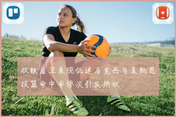 双铁后卫表现低迷马克西与麦凯恩投篮命中率惨淡引发热议