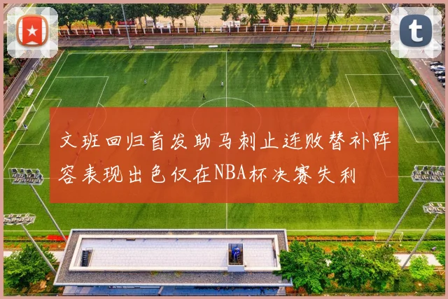 文班回归首发助马刺止连败替补阵容表现出色仅在NBA杯决赛失利