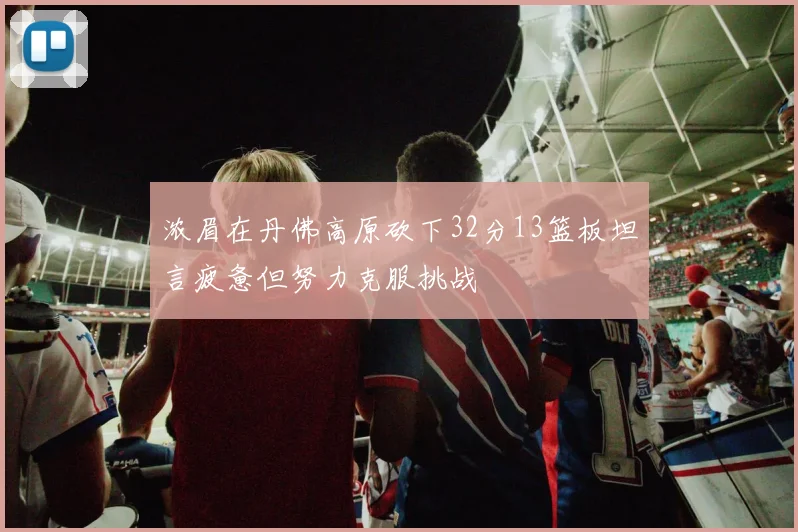 浓眉在丹佛高原砍下32分13篮板坦言疲惫但努力克服挑战