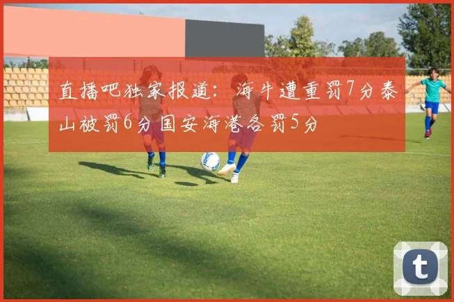 直播吧独家报道：海牛遭重罚7分泰山被罚6分国安海港各罚5分