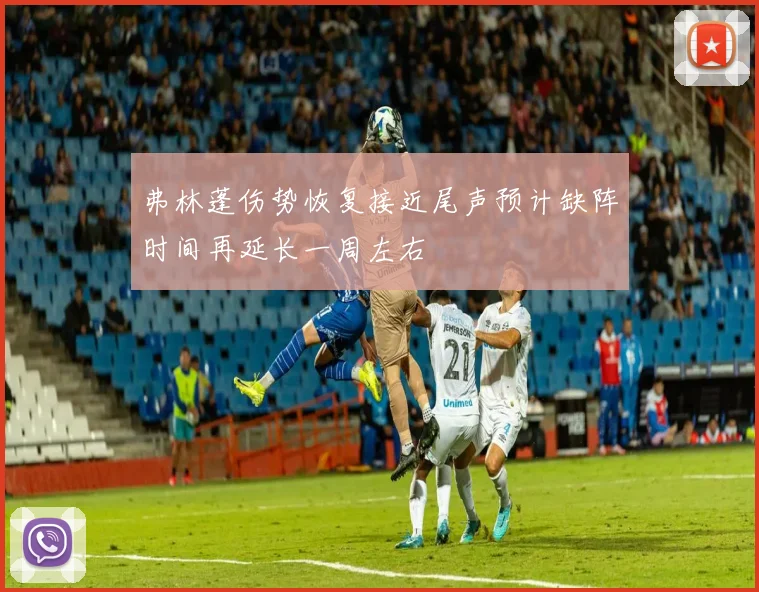 弗林蓬伤势恢复接近尾声预计缺阵时间再延长一周左右