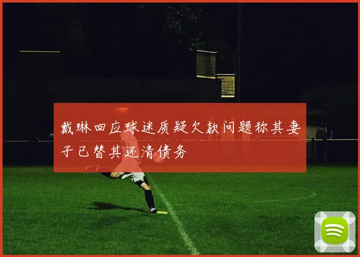 戴琳回应球迷质疑欠款问题称其妻子已替其还清债务