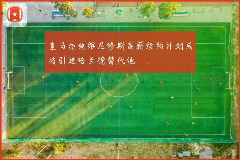 皇马拒绝维尼修斯高薪续约计划或将引进哈兰德替代他