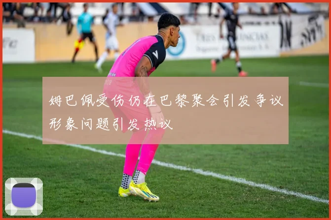 姆巴佩受伤仍在巴黎聚会引发争议形象问题引发热议