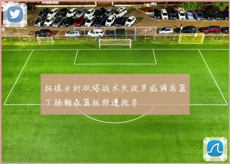 拓媒分析双塔战术失效罗威调离篮下杨瀚森篮板频遭抢夺