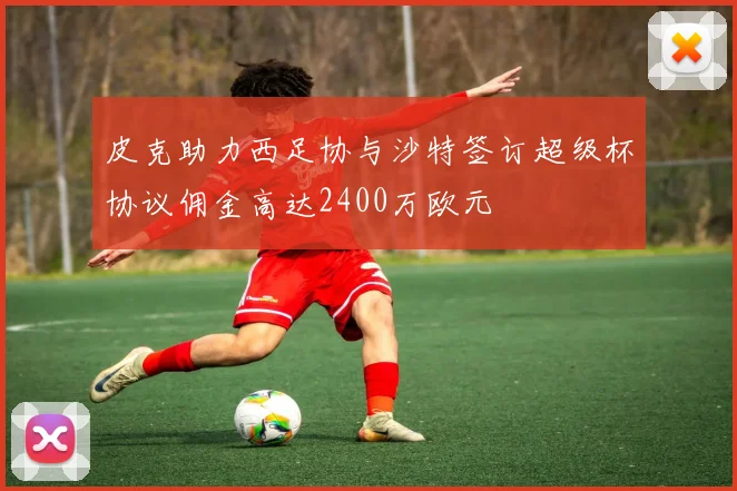 皮克助力西足协与沙特签订超级杯协议佣金高达2400万欧元