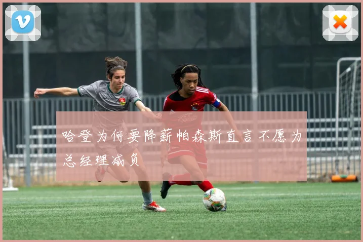 哈登为何要降薪帕森斯直言不愿为总经理减负