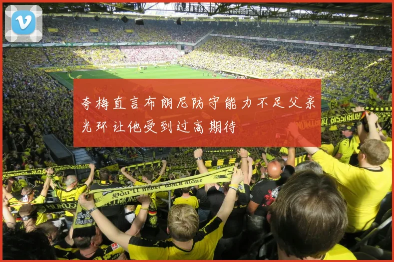 夸梅直言布朗尼防守能力不足父亲光环让他受到过高期待