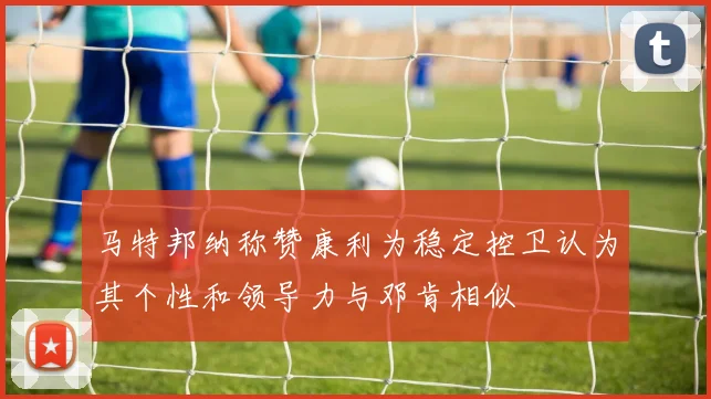 马特邦纳称赞康利为稳定控卫认为其个性和领导力与邓肯相似