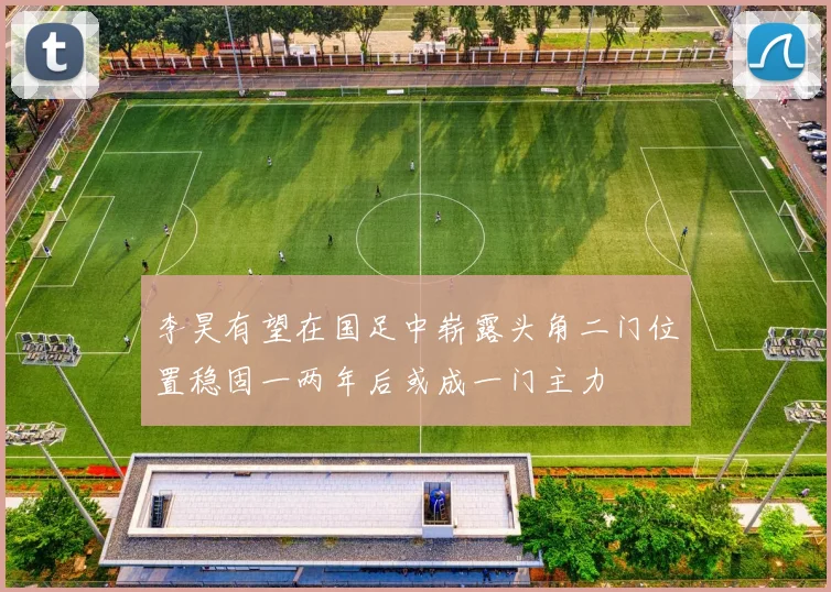 李昊有望在国足中崭露头角二门位置稳固一两年后或成一门主力