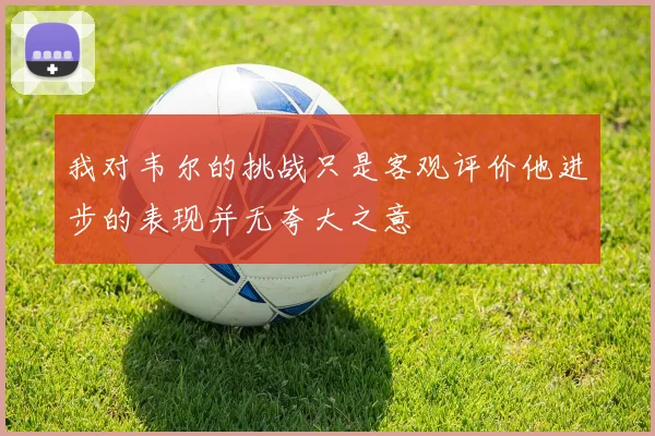 我对韦尔的挑战只是客观评价他进步的表现并无夸大之意