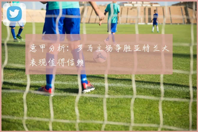 意甲分析：罗马主场争胜亚特兰大表现值得信赖