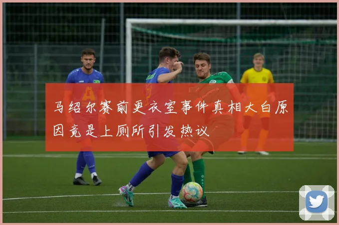 马绍尔赛前更衣室事件真相大白原因竟是上厕所引发热议