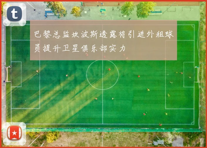 巴黎总监坎波斯透露将引进外租球员提升卫星俱乐部实力