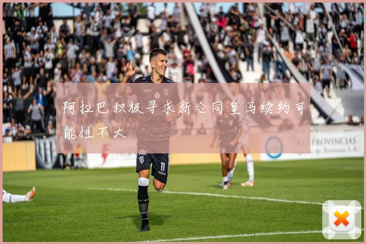 阿拉巴积极寻求新合同皇马续约可能性不大