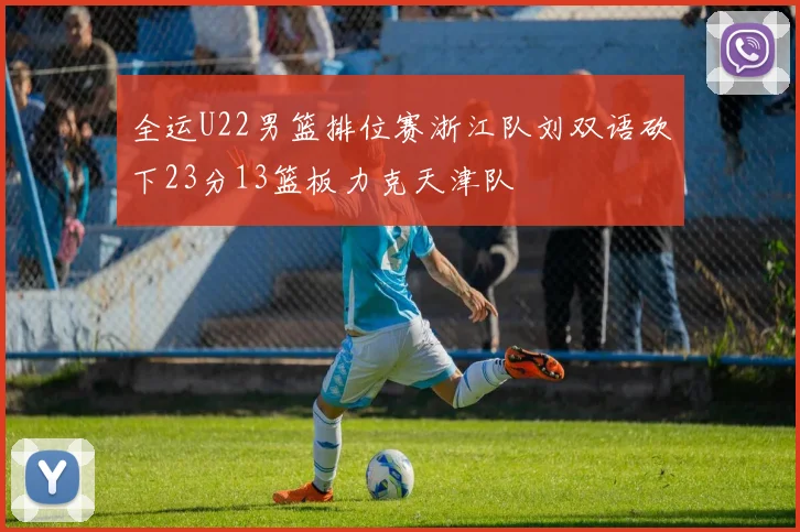 全运U22男篮排位赛浙江队刘双语砍下23分13篮板力克天津队