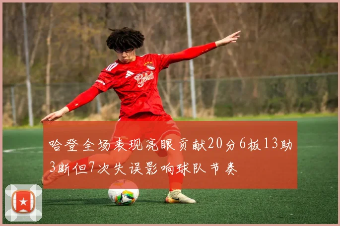 哈登全场表现亮眼贡献20分6板13助3断但7次失误影响球队节奏
