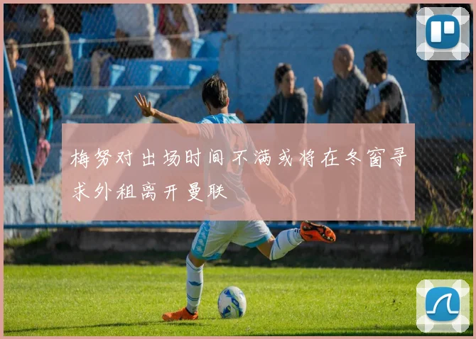 梅努对出场时间不满或将在冬窗寻求外租离开曼联