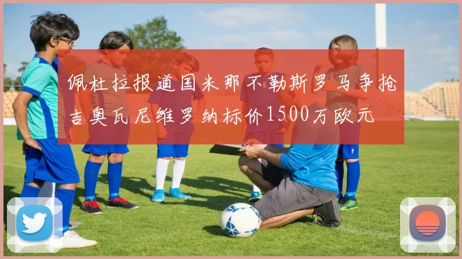 佩杜拉报道国米那不勒斯罗马争抢吉奥瓦尼维罗纳标价1500万欧元