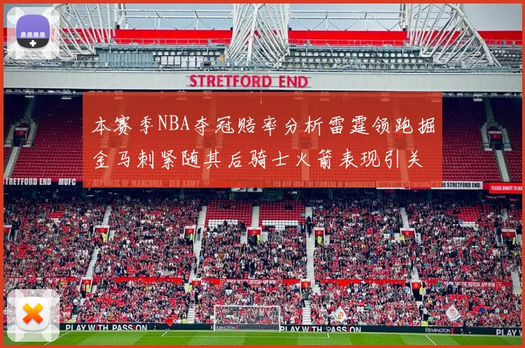本赛季NBA夺冠赔率分析雷霆领跑掘金马刺紧随其后骑士火箭表现引关注