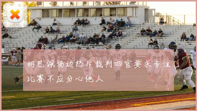 姆巴佩场边怒斥裁判四官要求专注比赛不应分心他人