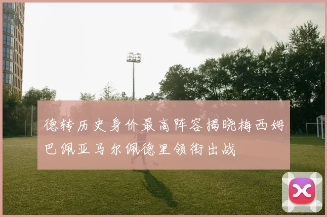 德转历史身价最高阵容揭晓梅西姆巴佩亚马尔佩德里领衔出战