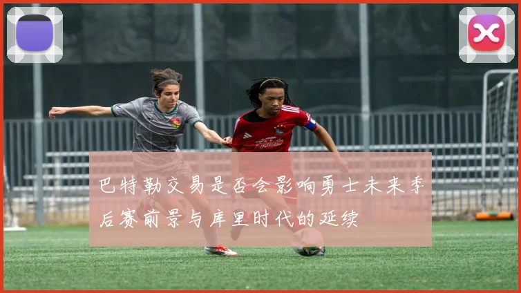 巴特勒交易是否会影响勇士未来季后赛前景与库里时代的延续