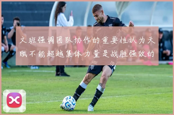 文班强调团队协作的重要性认为天赋不能超越集体力量是战胜强敌的关键