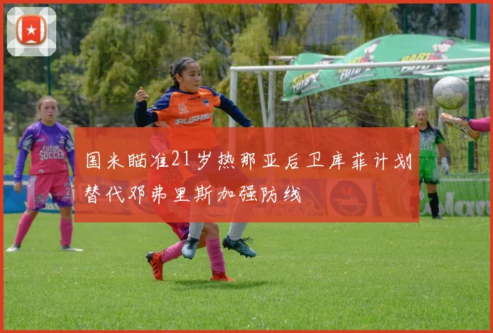 国米瞄准21岁热那亚后卫库菲计划替代邓弗里斯加强防线