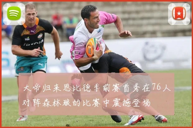 大帝归来恩比德季前赛首秀在76人对阵森林狼的比赛中震撼登场