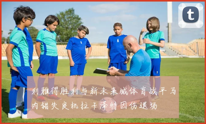 利雅得胜利与新未来城体育战平马内错失良机拉卡泽特因伤退场