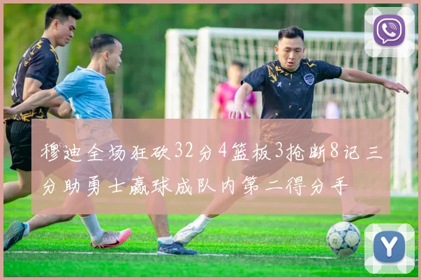 穆迪全场狂砍32分4篮板3抢断8记三分助勇士赢球成队内第二得分手