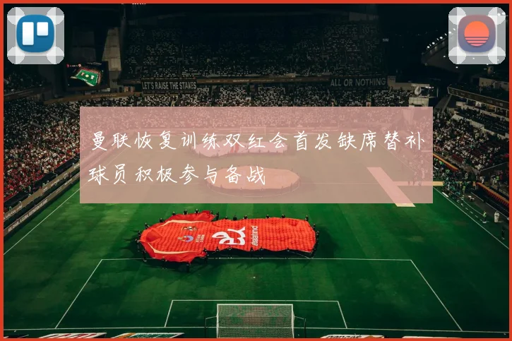 曼联恢复训练双红会首发缺席替补球员积极参与备战