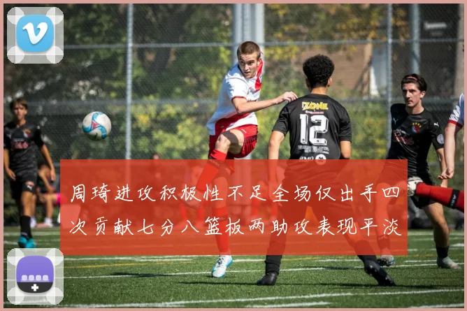 周琦进攻积极性不足全场仅出手四次贡献七分八篮板两助攻表现平淡