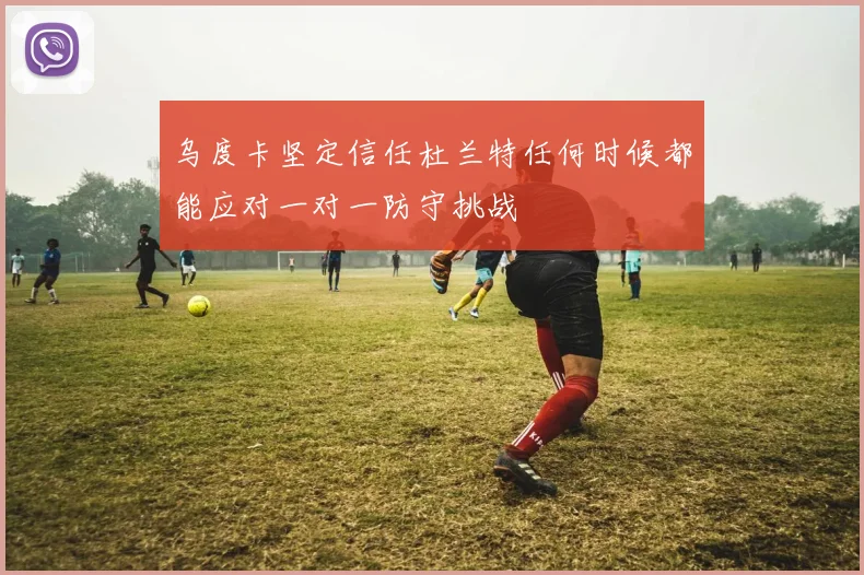 乌度卡坚定信任杜兰特任何时候都能应对一对一防守挑战