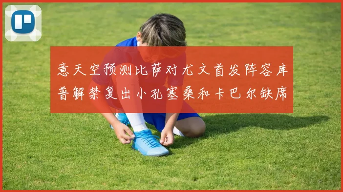 意天空预测比萨对尤文首发阵容库普解禁复出小孔塞桑和卡巴尔缺席