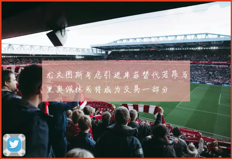 尤文图斯考虑引进库菲替代若昂马里奥佩林或将成为交易一部分