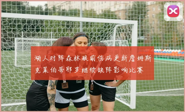 湖人对阵森林狼前伤病更新詹姆斯克莱伯蒂耶罗继续缺阵影响比赛